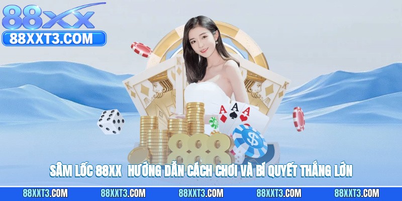 Sâm Lốc 88XX - Hướng Dẫn Cách Chơi Và Bí Quyết Thắng Lớn